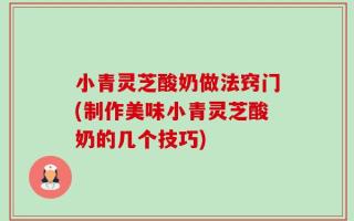 小青灵芝酸奶做法窍门(制作美味小青灵芝酸奶的几个技巧)