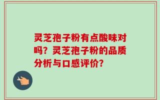 灵芝孢子粉有点酸味对吗？灵芝孢子粉的品质分析与口感评价？