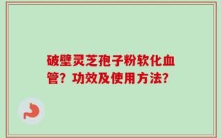 破壁灵芝孢子粉软化血管？功效及使用方法？