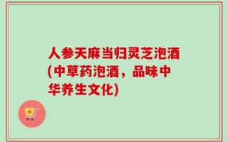 人参天麻当归灵芝泡酒(中草药泡酒，品味中华养生文化)