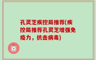 孔灵芝疾控局推荐(疾控局推荐孔灵芝增强免疫力，抗击病毒)