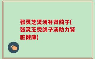 张灵芝煲汤补肾鸽子(张灵芝煲鸽子汤助力肾脏健康)