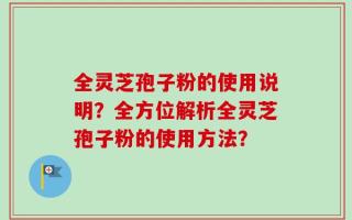 全灵芝孢子粉的使用说明？全方位解析全灵芝孢子粉的使用方法？