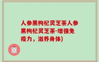 人参黑枸杞灵芝茶人参黑枸杞灵芝茶-增强免疫力，滋养身体)