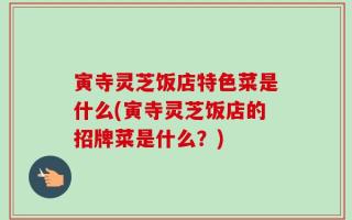 寅寺灵芝饭店特色菜是什么(寅寺灵芝饭店的招牌菜是什么？)