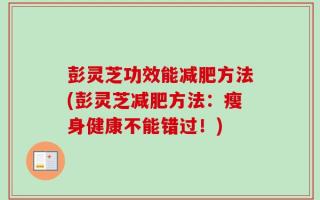 彭灵芝功效能减肥方法(彭灵芝减肥方法：瘦身健康不能错过！)