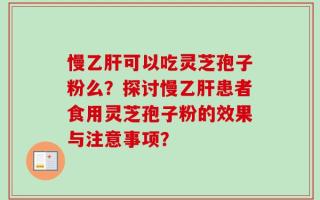 慢乙肝可以吃灵芝孢子粉么？探讨慢乙肝患者食用灵芝孢子粉的效果与注意事项？