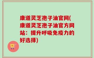 康道灵芝孢子油官网(康道灵芝孢子油官方网站：提升呼吸免疫力的好选择)