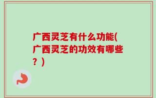 广西灵芝有什么功能(广西灵芝的功效有哪些？)