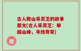 古人爬山采灵芝的故事原文(古人采灵芝：攀越山峰，寻找奇草)