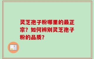 灵芝孢子粉哪里的最正宗？如何辨别灵芝孢子粉的品质？