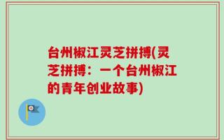 台州椒江灵芝拼搏(灵芝拼搏：一个台州椒江的青年创业故事)