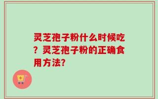 灵芝孢子粉什么时候吃？灵芝孢子粉的正确食用方法？