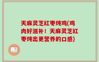 天麻灵芝红枣炖鸡(鸡肉好滋补！天麻灵芝红枣炖出更营养的口感)