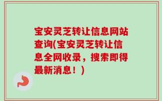 宝安灵芝转让信息网站查询(宝安灵芝转让信息全网收录，搜索即得最新消息！)