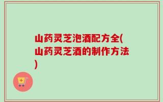 山药灵芝泡酒配方全(山药灵芝酒的制作方法)