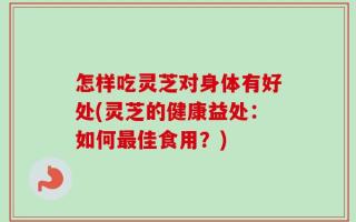 怎样吃灵芝对身体有好处(灵芝的健康益处：如何最佳食用？)