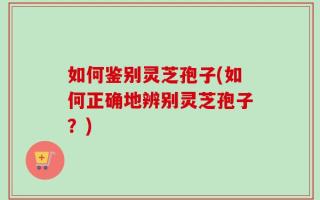 如何鉴别灵芝孢子(如何正确地辨别灵芝孢子？)