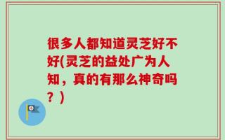 很多人都知道灵芝好不好(灵芝的益处广为人知，真的有那么神奇吗？)