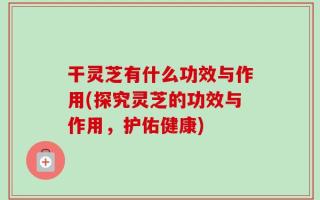 干灵芝有什么功效与作用(探究灵芝的功效与作用，护佑健康)