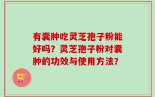 有囊肿吃灵芝孢子粉能好吗？灵芝孢子粉对囊肿的功效与使用方法？