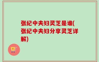 张纪中夫妇灵芝是谁(张纪中夫妇分享灵芝详解)