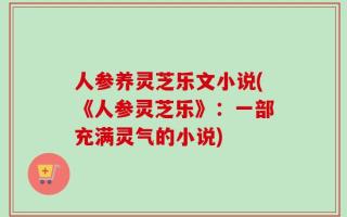人参养灵芝乐文小说(《人参灵芝乐》：一部充满灵气的小说)