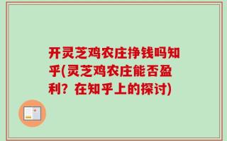 开灵芝鸡农庄挣钱吗知乎(灵芝鸡农庄能否盈利？在知乎上的探讨)