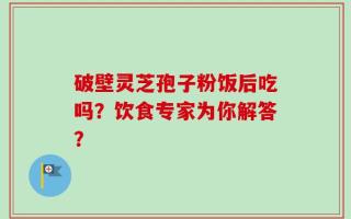 破壁灵芝孢子粉饭后吃吗？饮食专家为你解答？