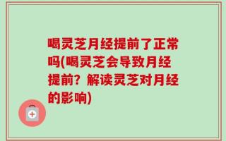 喝灵芝月经提前了正常吗(喝灵芝会导致月经提前？解读灵芝对月经的影响)