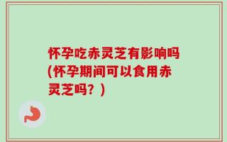 怀孕吃赤灵芝有影响吗(怀孕期间可以食用赤灵芝吗？)