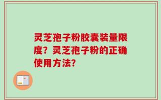 灵芝孢子粉胶囊装量限度？灵芝孢子粉的正确使用方法？