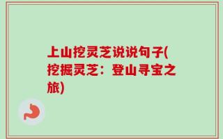 上山挖灵芝说说句子(挖掘灵芝：登山寻宝之旅)
