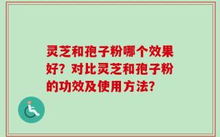 灵芝和孢子粉哪个效果好？对比灵芝和孢子粉的功效及使用方法？