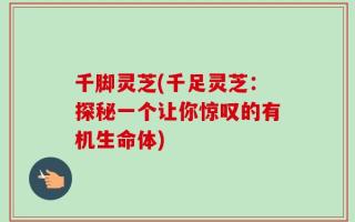 千脚灵芝(千足灵芝：探秘一个让你惊叹的有机生命体)