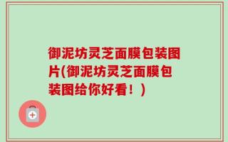 御泥坊灵芝面膜包装图片(御泥坊灵芝面膜包装图给你好看！)