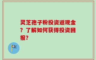 灵芝孢子粉投资返现金？了解如何获得投资回报？
