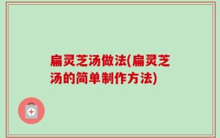 扁灵芝汤做法(扁灵芝汤的简单制作方法)