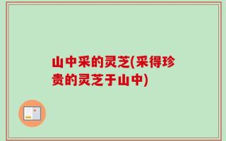 山中采的灵芝(采得珍贵的灵芝于山中)
