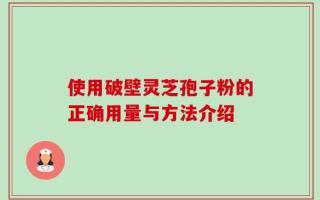 使用破壁灵芝孢子粉的正确用量与方法介绍