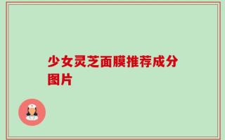 少女灵芝面膜推荐成分图片
