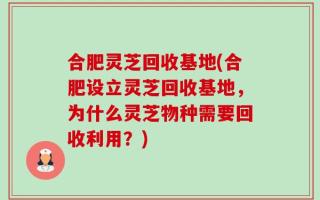 合肥灵芝回收基地(合肥设立灵芝回收基地，为什么灵芝物种需要回收利用？)