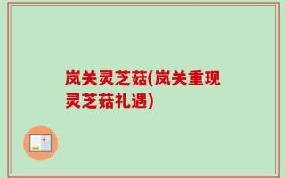 岚关灵芝菇(岚关重现灵芝菇礼遇)