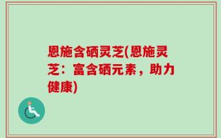 恩施含硒灵芝(恩施灵芝：富含硒元素，助力健康)