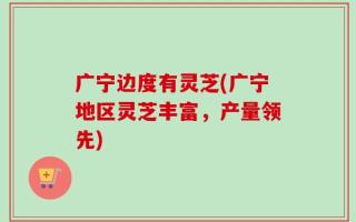 广宁边度有灵芝(广宁地区灵芝丰富，产量领先)