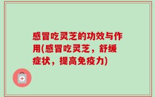 感冒吃灵芝的功效与作用(感冒吃灵芝，舒缓症状，提高免疫力)