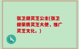 张卫健灵芝公主(张卫健荣膺灵芝大使，推广灵芝文化。)