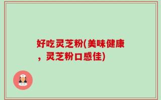好吃灵芝粉(美味健康，灵芝粉口感佳)