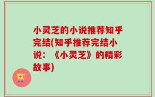 小灵芝的小说推荐知乎完结(知乎推荐完结小说：《小灵芝》的精彩故事)