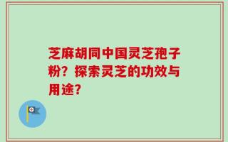芝麻胡同中国灵芝孢子粉？探索灵芝的功效与用途？